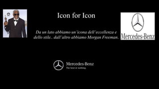 Icon for Icon
Da un lato abbiamo un’icona dell’eccellenza e
dello stile.. dall’altro abbiamo Morgan Freeman.
 
