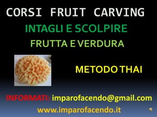 CORSI FRUIT CARVING INTAGLI E SCOLPIRE   FRUTTA E VERDURA  METODO THAI INFORMATI: imparofacendo@gmail.com www.imparofacendo.it 