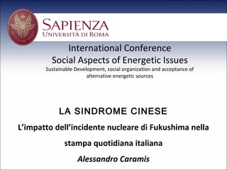 International Conference
         Social Aspects of Energetic Issues
       Sustainable Development, social organization and acceptance of
                        alternative energetic sources




            LA SINDROME CINESE
L’impatto dell’incidente nucleare di Fukushima nella
              stampa quotidiana italiana
                    Alessandro Caramis
 