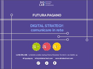 FUTURA PAGANO
DIGITAL STRATEGY:
comunicare in rete
LUISS ENLABS - la fabbrica delle startup Roma (Stazione Termini) > via Giolitti, 34
06 94429424 info@dolabschool.com www.dolabschool.com
 