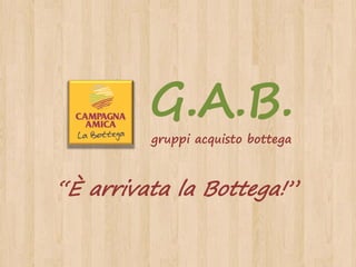 G.A.B.
         gruppi acquisto bottega



“È arrivata la Bottega!”
 