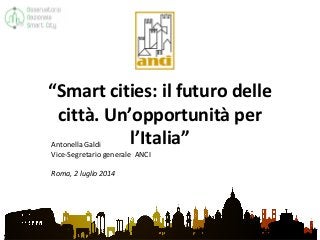 Antonella Galdi
Vice-Segretario generale ANCI
Roma, 2 luglio 2014
“Smart cities: il futuro delle
città. Un’opportunità per...