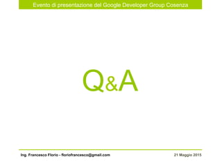 Evento di presentazione del Google Developer Group Cosenza
21 Maggio 2015Ing. Francesco Florio - floriofrancesco@gmail.com
Q&A
 