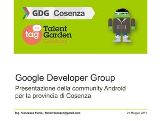 Google Developer Group
Presentazione della community Android
per la provincia di Cosenza
Ing. Francesco Florio - floriofrancesco@gmail.com 21 Maggio 2015
 
