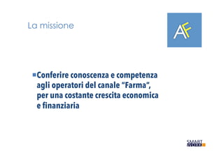 La missione
¡ Conferire conoscenza e competenza
agli operatori del canale “Farma”,
per una costante crescita economica
e finanziaria
 