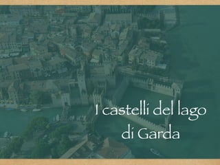 I castelli del lago
di Garda
 
