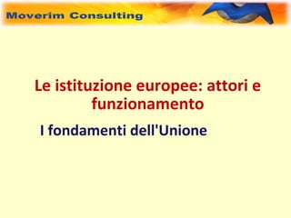 Le istituzione europee: attori e
         funzionamento
I fondamenti dell'Unione
 