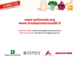 www.actionaid.org
www.fondazionerosselli.it
Stefania Farsagli: stefania.farsagli@fondazionerosselli.it
Maria Sole Piccioli: MariaSole.Piccioli@actionaid.org
 