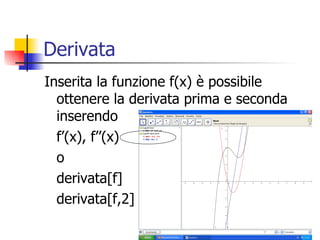 Derivata Inserita la funzione f(x) è possibile ottenere la derivata prima e seconda inserendo f’(x), f’’(x) o derivata[f] derivata[f,2] 