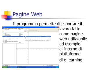 Pagine Web Il programma permette di esportare il  lavoro fatto  come pagine  web utilizzabile  ad esempio  all’interno di  piattaforme  di e-learning. 