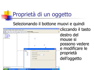 Proprietà di un oggetto Selezionando il bottone muovi e quindi cliccando il tasto destro del  mouse si possono vedere e modificare le  proprietà  dell’oggetto 