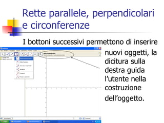 Rette parallele, perpendicolari e circonferenze I bottoni successivi permettono di inserire nuovi oggetti, la  dicitura sulla  destra guida  l’utente nella  costruzione dell’oggetto.  