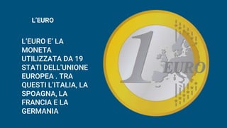 L’EURO
L’EURO E’ LA
MONETA
UTILIZZATA DA 19
STATI DELL’UNIONE
EUROPEA . TRA
QUESTI L’ITALIA, LA
SPOAGNA, LA
FRANCIA E LA
GERMANIA
 