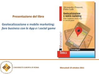Presentazione del libro Geolocalizzazione e mobile marketing: fare business con le App e i social game Mercoledi 19 ottobre 2011 