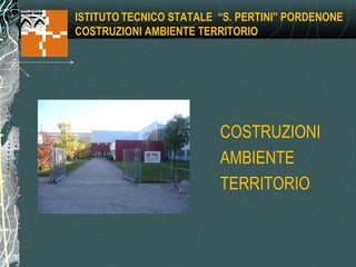 ISTITUTO TECNICO STATALE “S. PERTINI” PORDENONE
COSTRUZIONI AMBIENTE TERRITORIO




                         COSTRUZIONI
                         AMBIENTE
                         TERRITORIO
 