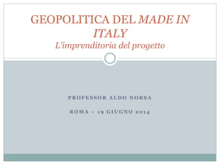 P R O F E S S O R A L D O N O R S A
R O M A – 1 9 G I U G N O 2 0 1 4
GEOPOLITICA DEL MADE IN
ITALY
L’imprenditoria del progetto
 