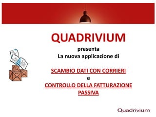 QUADRIVIUM
presenta
La nuova applicazione di
SCAMBIO DATI CON CORRIERI
e
CONTROLLO DELLA FATTURAZIONE
PASSIVA
 