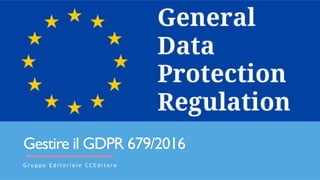 Gestire il GDPR 679/2016
G r u p p o E d i t o r i a l e C C E d i t o r e
 