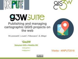 1
Publishing and managing
cartographic QGIS projects on
the web
W.Lorenzetti1
, L.Lami1
, F.Boccacci1
, G. Allegri
1
Gis3W
Soluzioni GIS e WebGis OS
www.gis3w.it
info@gis3w.it Viterbo - #INPUT2018
 