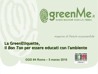 GGD #4 Roma – 5 marzo 2010 La GreenEtiquette,  il  Bon Ton  per essere educati con l'ambiente 
