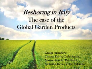 Reshoring in Italy
The case of the
Global Garden Products
Group members:
Crosato Dario, Gashi Endrit,
Mazzon Gioele, Pan Raisa,
Sabbadin Denis, Volpe Valentina
 