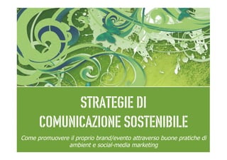 Strategie di
      comunicazione sostenibile
Come promuovere il proprio brand/evento attraverso buone pratiche di
               ambient e social-media marketing
 