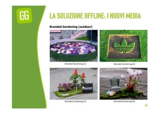 La soluzione offline: I nuovi media
Branded Gardening (outdoor)




         Branded	
  Gardening	
  (1)	
     Branded	
  ...
