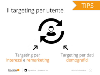 #GlobalSummitMD 33@grabbiosi | @borasocom
Il targeting per utente
Targeting per
interessi e remarketing
Targeting per dati
demograﬁci
 
