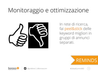#GlobalSummitMD
Monitoraggio e ottimizzazione
39@grabbiosi | @borasocom
In rete di ricerca,
fai peel&stick delle
keyword migliori in
gruppi di annunci
separati.
 