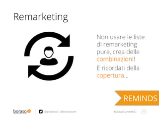 #GlobalSummitMD
Remarketing
40@grabbiosi | @borasocom
Non usare le liste
di remarketing
pure, crea delle
combinazioni!
E ricordati della
copertura…
 