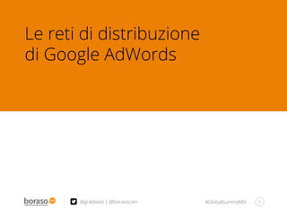 #GlobalSummitMD 6
Le reti di distribuzione
di Google AdWords
@grabbiosi | @borasocom
 