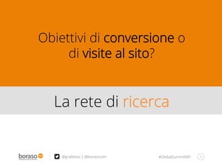 #GlobalSummitMD 8
Obiettivi di conversione o
di visite al sito?
La rete di ricerca
@grabbiosi | @borasocom
 