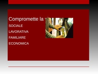 Compromette la vita:
SOCIALE
LAVORATIVA
FAMILIARE
ECONOMICA
Compromette la vita:
SOCIALE
LAVORATIVA
FAMILIARE
ECONOMICA
 