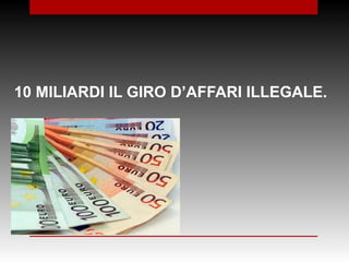 10 MILIARDI IL GIRO D’AFFARI ILLEGALE.
 