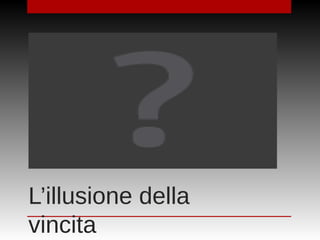 L’illusione della
vincita
 