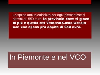 In Piemonte e nel VCO
•
La spesa annua calcolata per ogni piemontese si
attesta su 550 euro, la provincia dove si gioca
di più è quella del Verbano-Cusio-Ossola
con una spesa pro-capite di 640 euro.
 