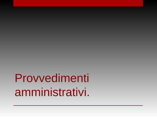 Provvedimenti
amministrativi.
 