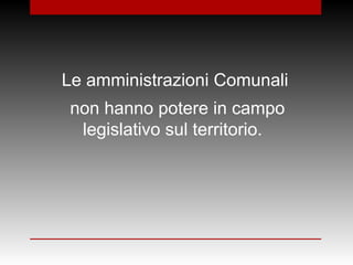 Le amministrazioni Comunali
non hanno potere in campo
legislativo sul territorio.
 