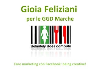 Fare Marketing con Facebook: being creative! Gioia Feliziani aka Gioiaco m munica 
