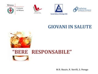 GIOVANI IN SALUTE




“BERE RESPONSABILE”


              M.R. Rossin, R. Verrilli, S. Perego
 