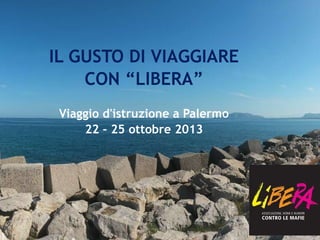 IL GUSTO DI VIAGGIARE
CON “LIBERA”
Viaggio d'istruzione a Palermo
22 – 25 ottobre 2013
 