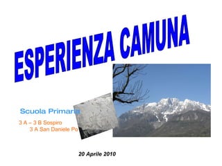 ESPERIENZA CAMUNA 20 Aprile 2010 3 A – 3 B Sospiro 3 A San Daniele Po Scuola Primaria 