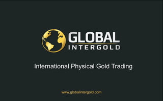 www.globalintergold.com
International Physical Gold Trading
 