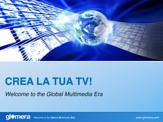 CREA LA TUA TV!
Welcome to the Global Multimedia Era


          Welcome to the Global Multimedia Era   www.glomera.com
 
