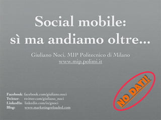 Social mobile:
 sì ma andiamo oltre...
             Giuliano Noci, MIP Politecnico di Milano
                       www.mip.polimi.it



                                                           t i!
Facebook: facebook.com/giuliano.noci                    d a
Twitter: twitter.com/giuliano_noci
LinkedIn: linkedin.com/in/gnoci
                                                 N o
Blog:     www.marketingreloaded.com
 