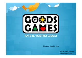 FATE IL VOSTRO GIOCO


           Riccardo Cangini, CEO

                                   Social week - Milano
                                   19 settembre 2011
 