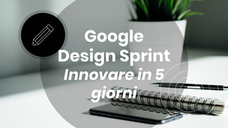 Google
Design Sprint
Innovare in 5
giorni
 
