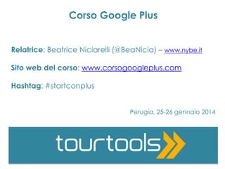 Corso Google Plus
Relatrice: Beatrice Niciarelli (@BeaNicia) – www.nybe.it
Sito web del corso: www.corsogoogleplus.com
Hashtag: #startconplus
Perugia, 25-26 gennaio 2014

 