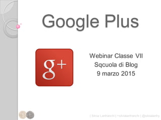 Google Plus
| Silvia Lanfranchi | +silvialanfranchi | @silvialanfry
Webinar Classe VII
Sqcuola di Blog
9 marzo 2015
 