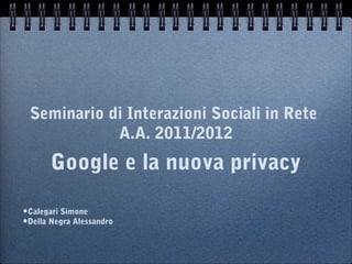 Seminario di Interazioni Sociali in Rete
A.A. 2011/2012
Google e la nuova privacy
•Calegari Simone
•Della Negra Alessandro
 